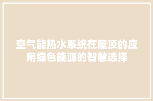 空气能热水系统在屋顶的应用绿色能源的智慧选择 家居维修