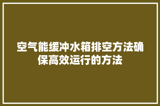 空气能缓冲水箱排空方法确保高效运行的方法 家居维修