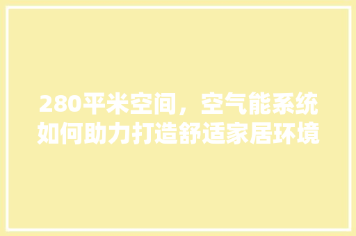 280平米空间，空气能系统如何助力打造舒适家居环境 冰箱