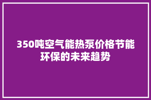 350吨空气能热泵价格节能环保的未来趋势 家居维修