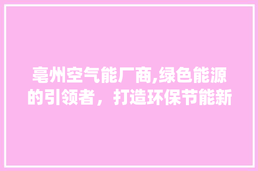亳州空气能厂商,绿色能源的引领者，打造环保节能新生活_亳州空气能厂商 亳州空气能厂商,绿色能源的引领者，打造环保节能新生活_亳州空气能厂商 灯具安装
