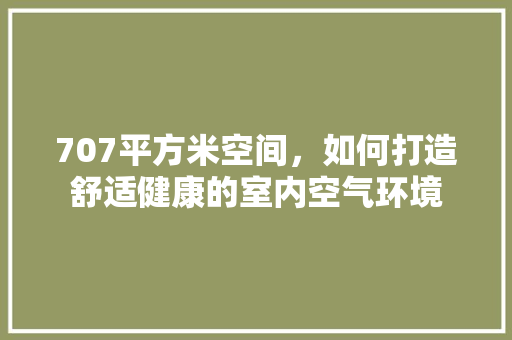 707平方米空间，如何打造舒适健康的室内空气环境 翻新改色