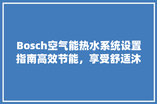 Bosch空气能热水系统设置指南高效节能，享受舒适沐浴 洗衣机