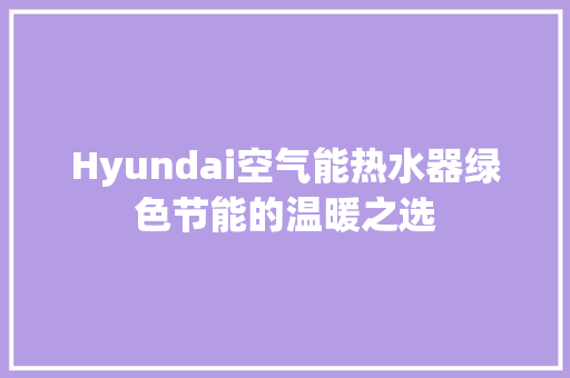 Hyundai空气能热水器绿色节能的温暖之选 翻新改色