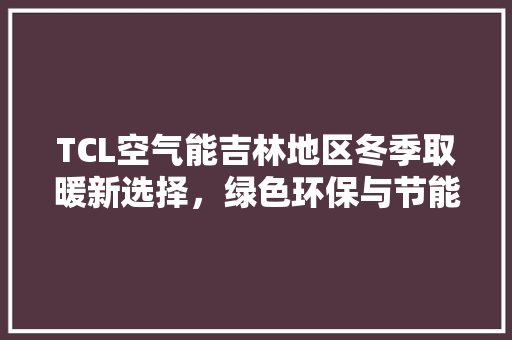 TCL空气能吉林地区冬季取暖新选择，绿色环保与节能并重 家电维护