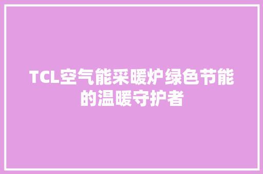 TCL空气能采暖炉绿色节能的温暖守护者 装修设计 TCL空气能采暖炉绿色节能的温暖守护者 装修设计