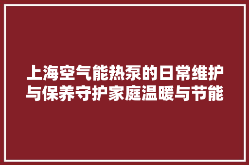 上海空气能热泵的日常维护与保养守护家庭温暖与节能 空调