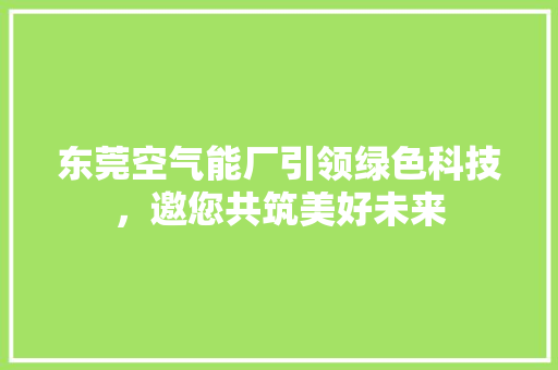 东莞空气能厂引领绿色科技，邀您共筑美好未来 龙头管件