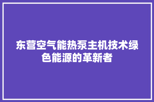 东营空气能热泵主机技术绿色能源的革新者 贴膜