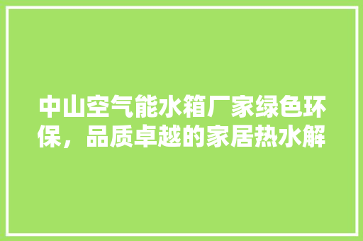 中山空气能水箱厂家绿色环保，品质卓越的家居热水解决方法 清洁保养