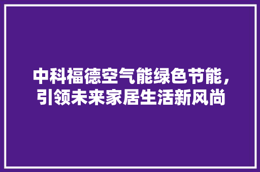 中科福德空气能绿色节能，引领未来家居生活新风尚 空调