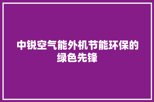 中锐空气能外机节能环保的绿色先锋 家具修理
