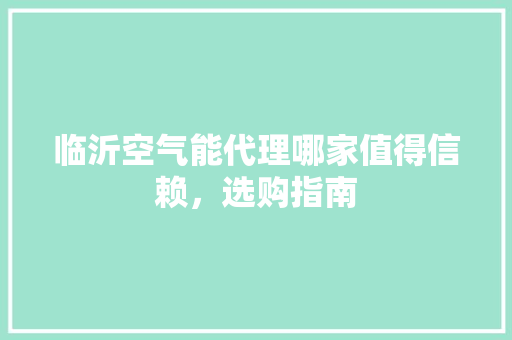 临沂空气能代理哪家值得信赖，选购指南 水电维修