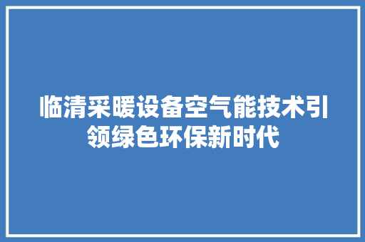 临清采暖设备空气能技术引领绿色环保新时代 家具修理
