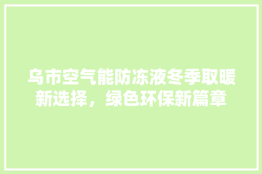 乌市空气能防冻液冬季取暖新选择，绿色环保新篇章 局部翻新