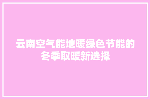 云南空气能地暖绿色节能的冬季取暖新选择 翻新改色