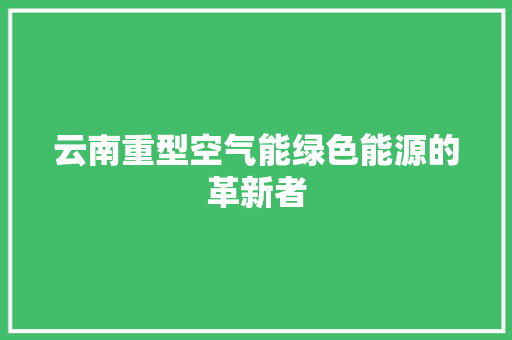 云南重型空气能绿色能源的革新者 水电维修