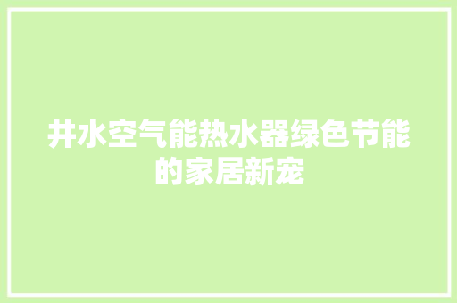 井水空气能热水器绿色节能的家居新宠 局部翻新