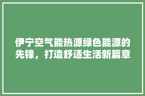 伊宁空气能热源绿色能源的先锋，打造舒适生活新篇章 翻新改色