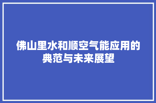 佛山里水和顺空气能应用的典范与未来展望 热水器