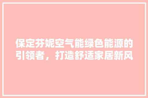 保定芬妮空气能绿色能源的引领者，打造舒适家居新风尚 龙头管件