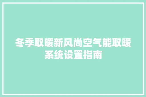 冬季取暖新风尚空气能取暖系统设置指南 家居维修