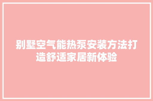 别墅空气能热泵安装方法打造舒适家居新体验 旧房改造