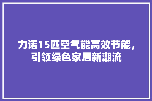 力诺15匹空气能高效节能，引领绿色家居新潮流 洁具维修