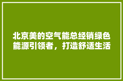 北京美的空气能总经销绿色能源引领者，打造舒适生活新标杆 贴膜