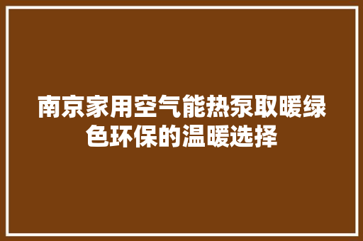 南京家用空气能热泵取暖绿色环保的温暖选择 洁具维修