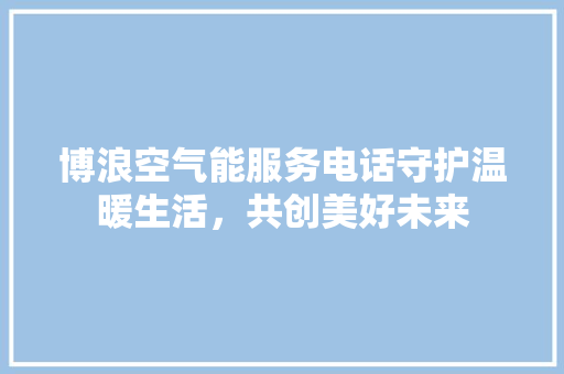 博浪空气能服务电话守护温暖生活，共创美好未来 局部翻新