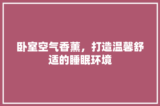 卧室空气香薰，打造温馨舒适的睡眠环境 家具修理