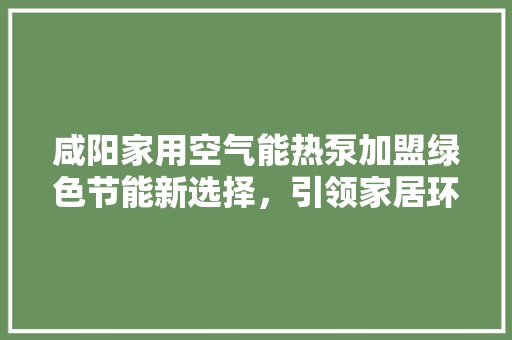 咸阳家用空气能热泵加盟绿色节能新选择，引领家居环保潮流 旧房改造