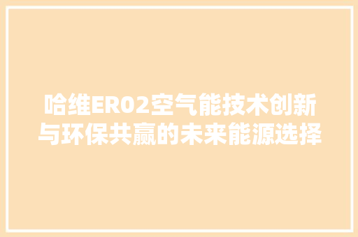 哈维ER02空气能技术创新与环保共赢的未来能源选择 家具修理