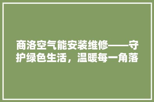 商洛空气能安装维修——守护绿色生活，温暖每一角落 装修设计