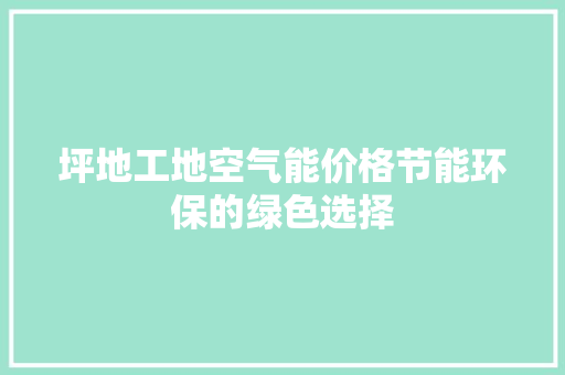 坪地工地空气能价格节能环保的绿色选择 家电维护