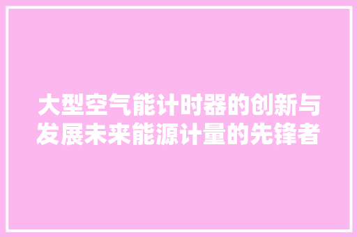 大型空气能计时器的创新与发展未来能源计量的先锋者 翻新改色