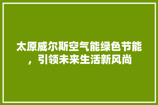 太原威尔斯空气能绿色节能，引领未来生活新风尚 冰箱