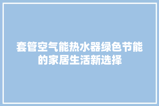 套管空气能热水器绿色节能的家居生活新选择 家具修理