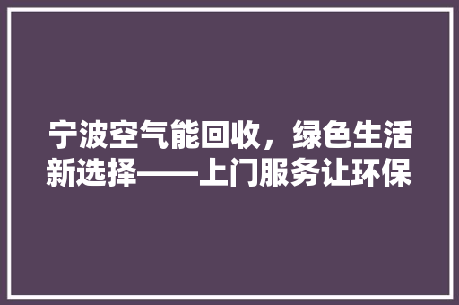 宁波空气能回收，绿色生活新选择——上门服务让环保更便捷 龙头管件