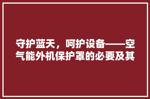 守护蓝天，呵护设备——空气能外机保护罩的必要及其应用 灯具安装