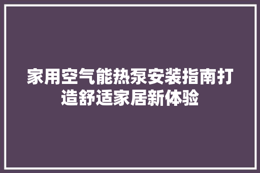 家用空气能热泵安装指南打造舒适家居新体验 洁具维修