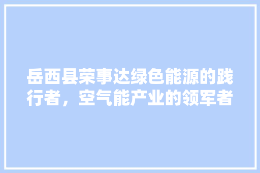 岳西县荣事达绿色能源的践行者，空气能产业的领军者 空调