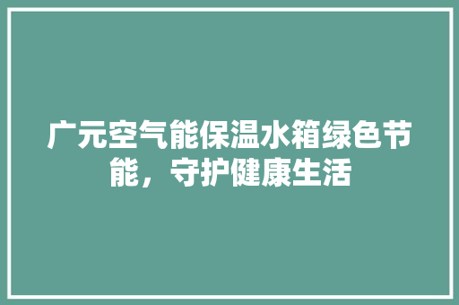 广元空气能保温水箱绿色节能，守护健康生活 清洁保养