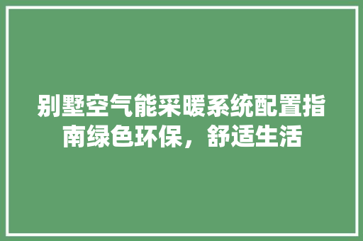别墅空气能采暖系统配置指南绿色环保，舒适生活 空调