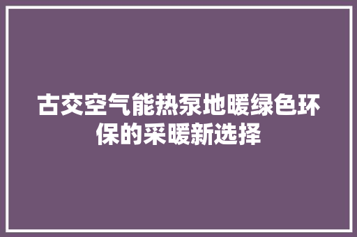 古交空气能热泵地暖绿色环保的采暖新选择 洁具维修