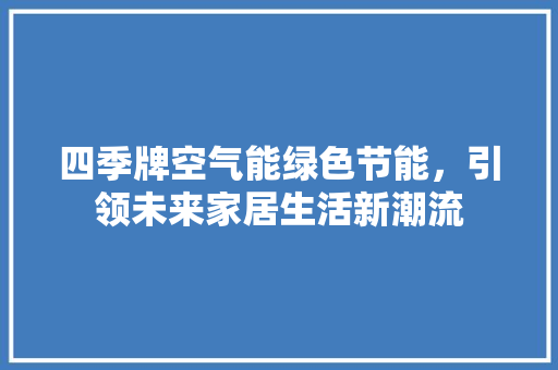 四季牌空气能绿色节能，引领未来家居生活新潮流 家居维修