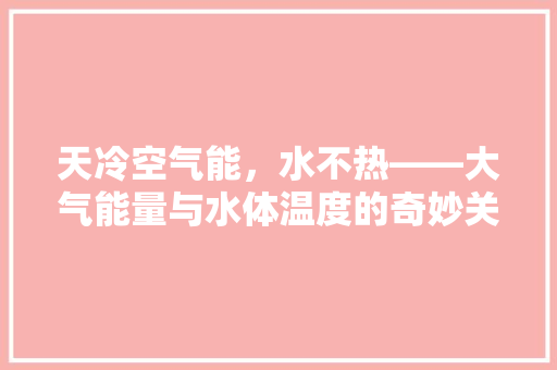 天冷空气能，水不热——大气能量与水体温度的奇妙关系 旧房改造