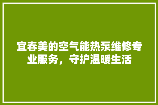 宜春美的空气能热泵维修专业服务，守护温暖生活 家具修理