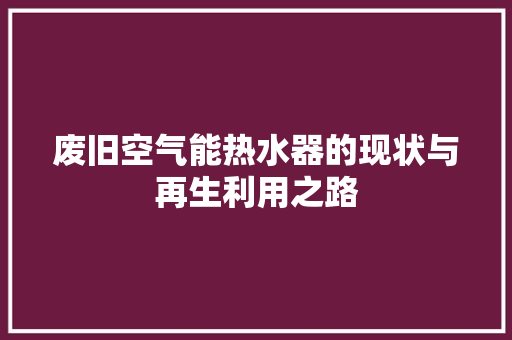 废旧空气能热水器的现状与再生利用之路 旧房改造